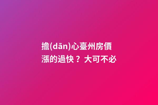 擔(dān)心臺州房價漲的過快？大可不必......